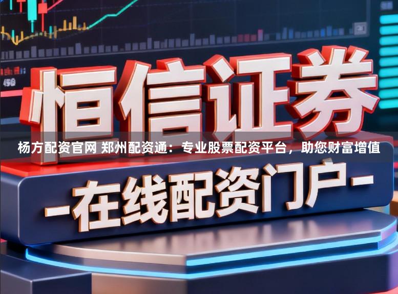 杨方配资官网 郑州配资通：专业股票配资平台，助您财富增值