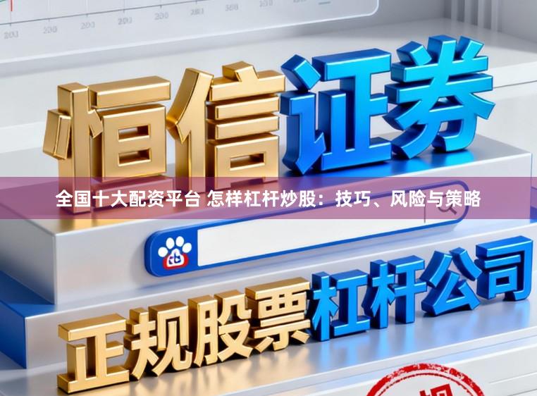 全国十大配资平台 怎样杠杆炒股：技巧、风险与策略