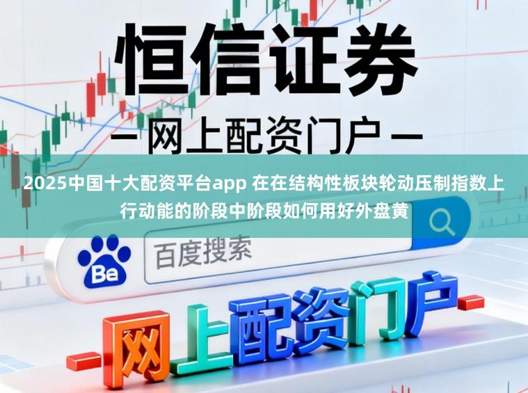 2025中国十大配资平台app 在在结构性板块轮动压制指数上行动能的阶段中阶段如何用好外盘黄
