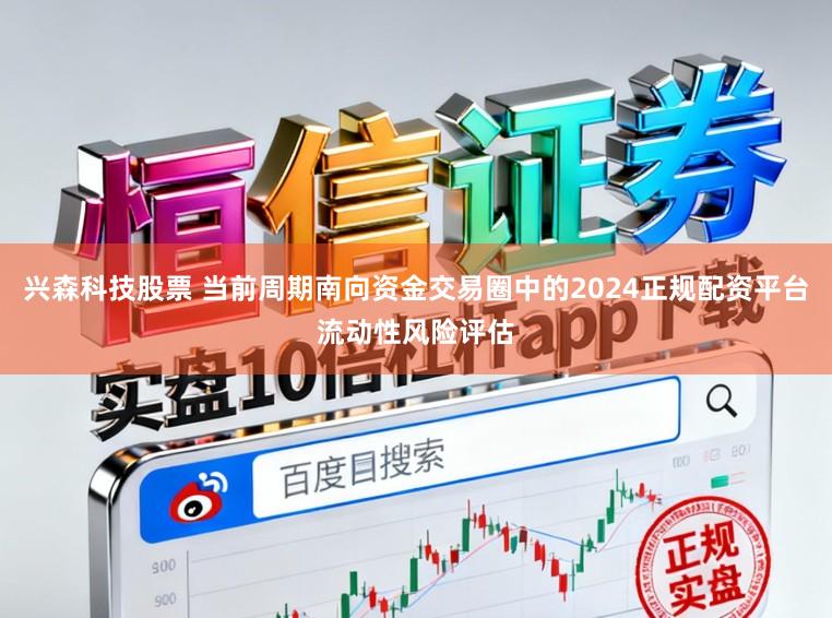 兴森科技股票 当前周期南向资金交易圈中的2024正规配资平台流动性风险评估