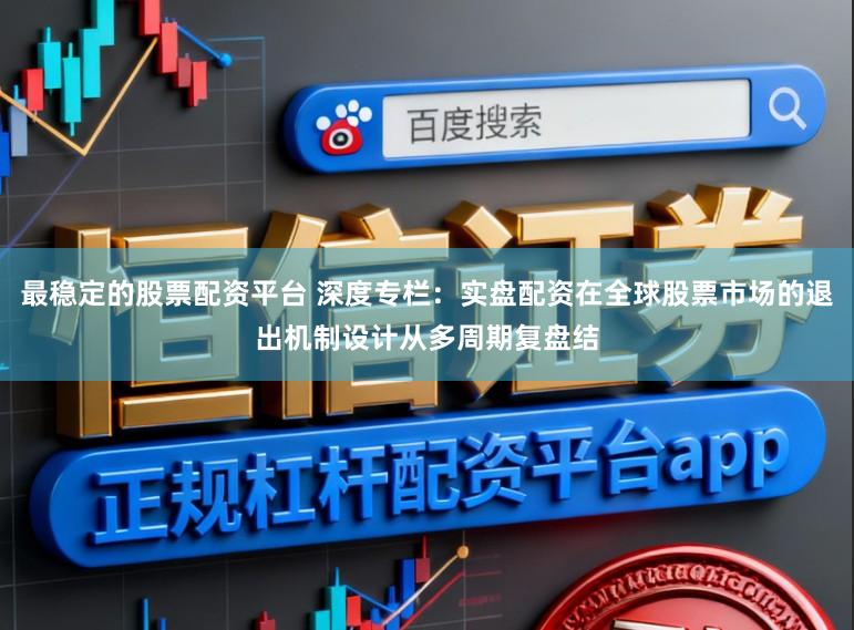 最稳定的股票配资平台 深度专栏：实盘配资在全球股票市场的退出机制设计从多周期复盘结