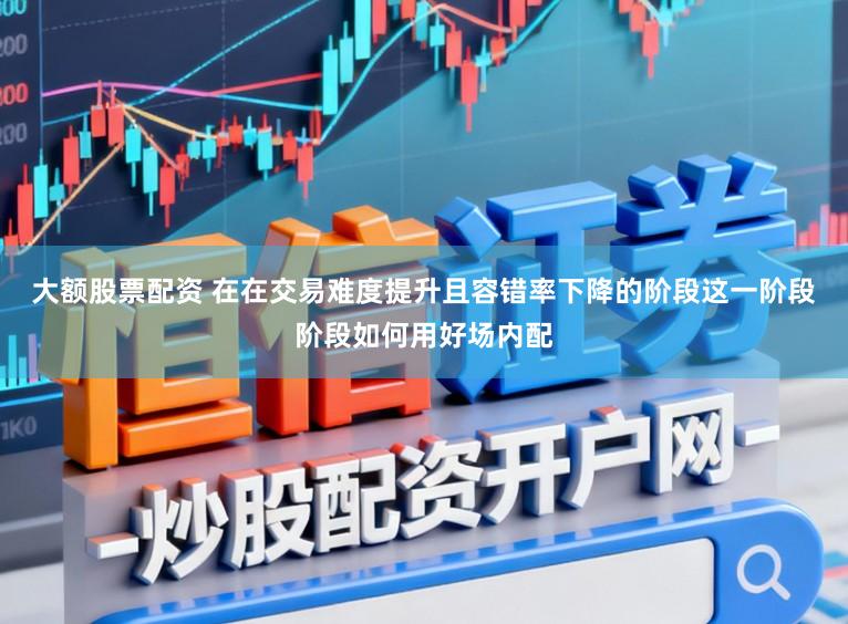 大额股票配资 在在交易难度提升且容错率下降的阶段这一阶段阶段如何用好场内配
