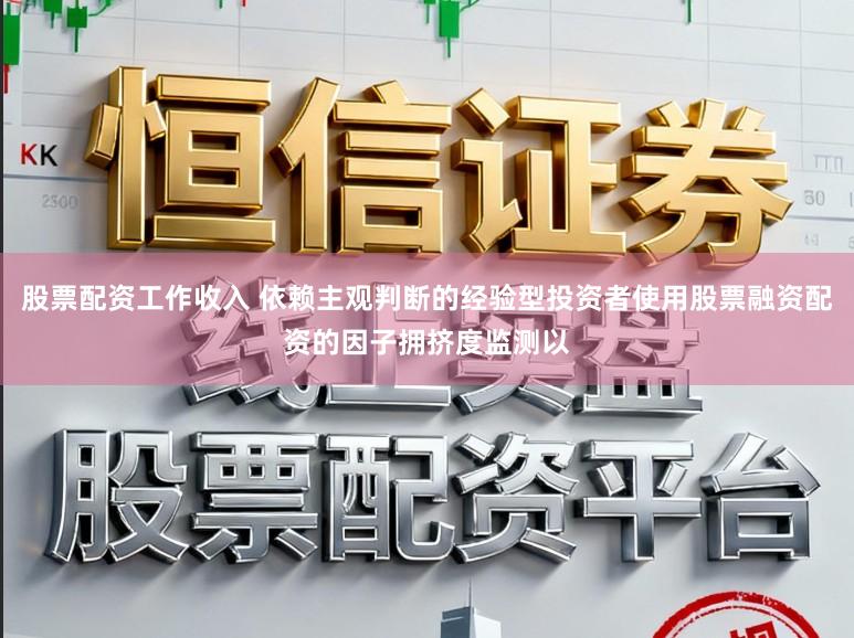 股票配资工作收入 依赖主观判断的经验型投资者使用股票融资配资的因子拥挤度监测以
