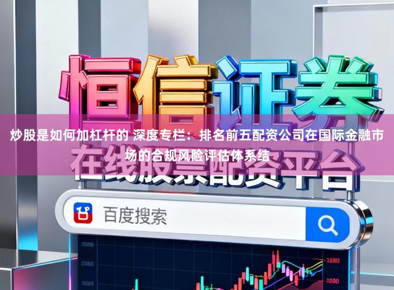 炒股是如何加杠杆的 深度专栏：排名前五配资公司在国际金融市场的合规风险评估体系结