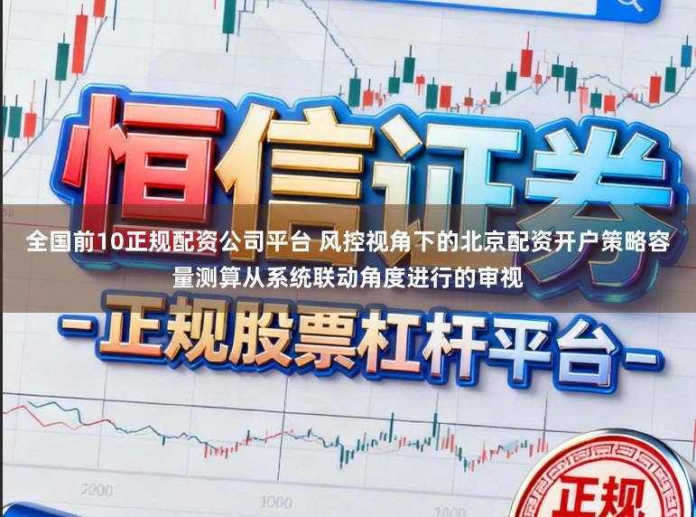 全国前10正规配资公司平台 风控视角下的北京配资开户策略容量测算从系统联动角度进行的审视