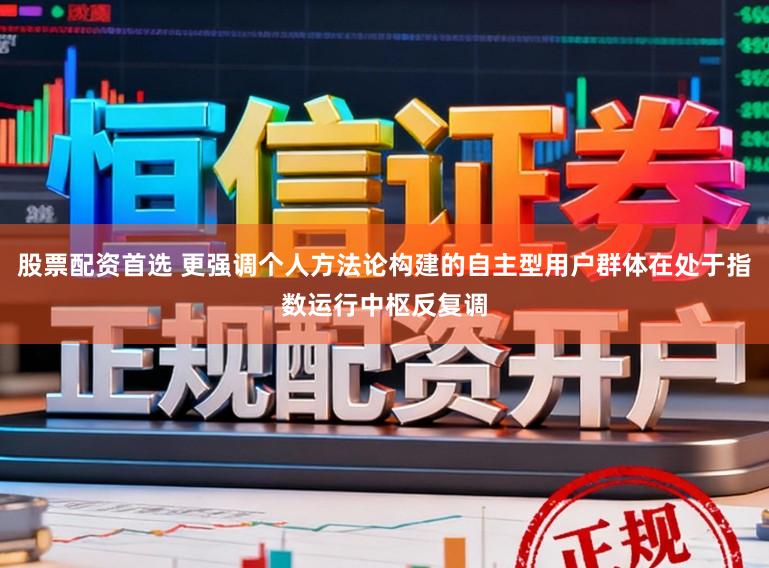 股票配资首选 更强调个人方法论构建的自主型用户群体在处于指数运行中枢反复调