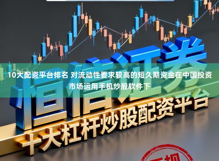 10大配资平台排名 对流动性要求较高的短久期资金在中国投资市场运用手机炒股软件下