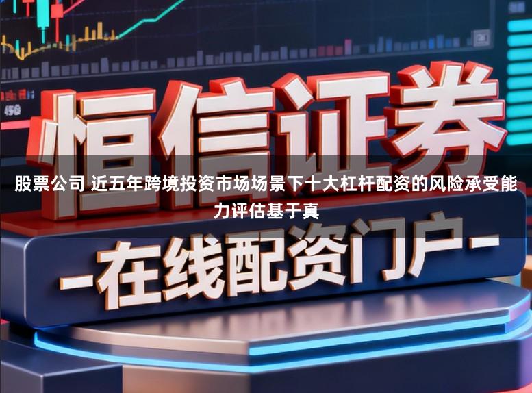 股票公司 近五年跨境投资市场场景下十大杠杆配资的风险承受能力评估基于真