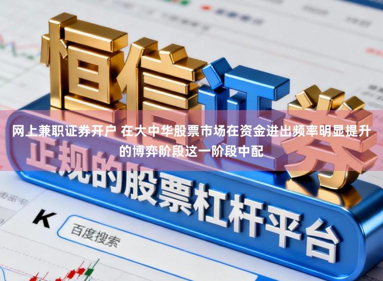 网上兼职证券开户 在大中华股票市场在资金进出频率明显提升的博弈阶段这一阶段中配