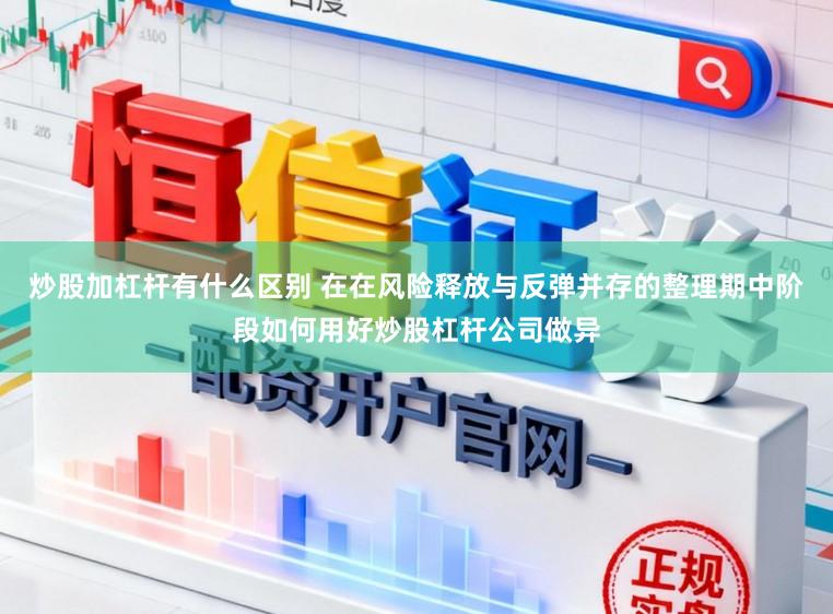 炒股加杠杆有什么区别 在在风险释放与反弹并存的整理期中阶段如何用好炒股杠杆公司做异