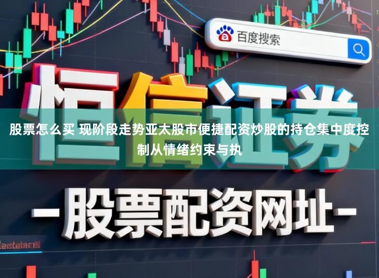 股票怎么买 现阶段走势亚太股市便捷配资炒股的持仓集中度控制从情绪约束与执
