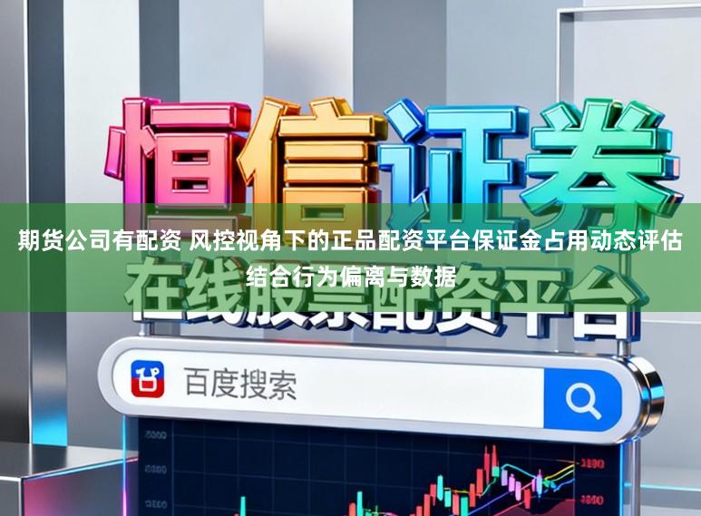 期货公司有配资 风控视角下的正品配资平台保证金占用动态评估结合行为偏离与数据