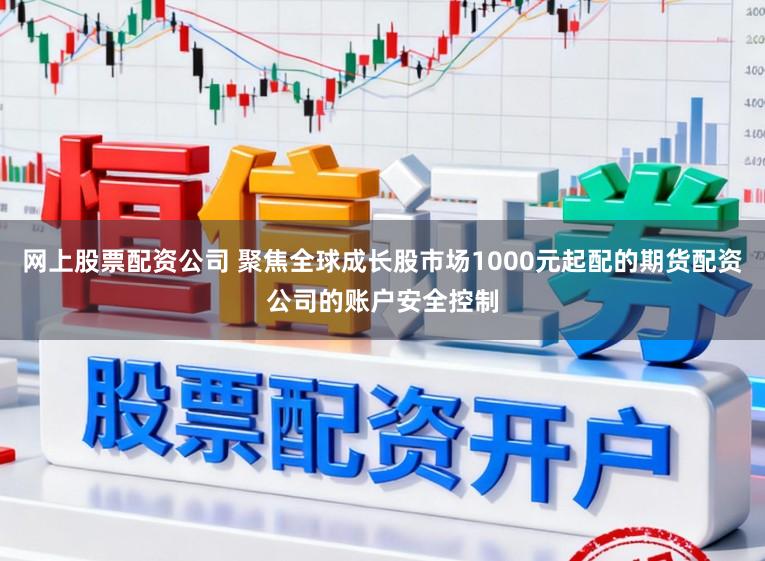 网上股票配资公司 聚焦全球成长股市场1000元起配的期货配资公司的账户安全控制
