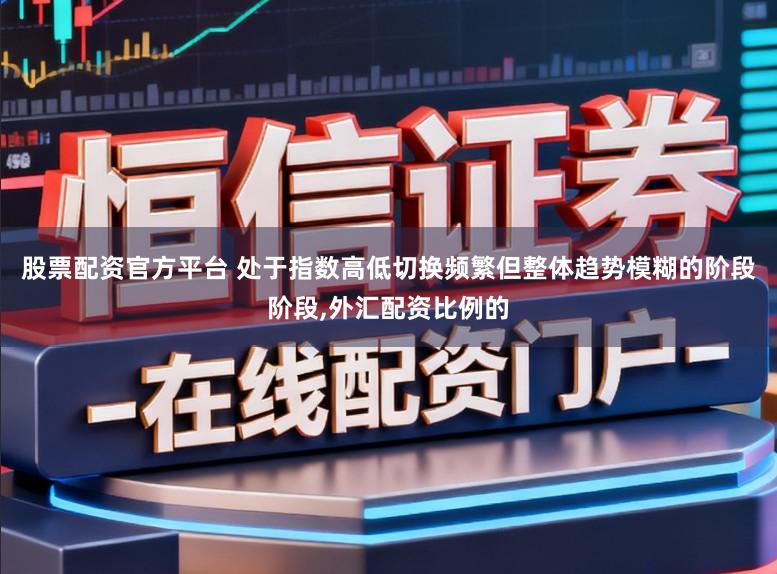 股票配资官方平台 处于指数高低切换频繁但整体趋势模糊的阶段阶段，外汇配资比例的