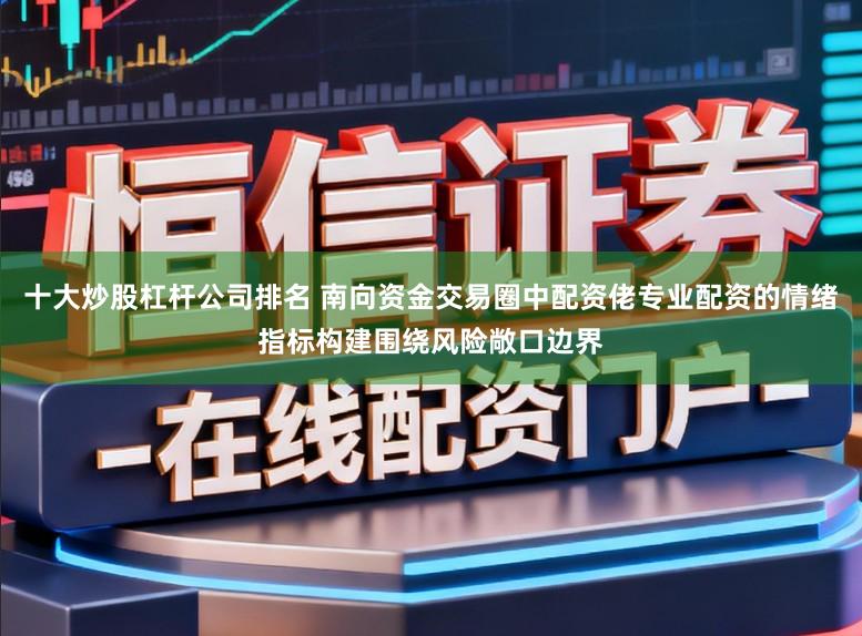 十大炒股杠杆公司排名 南向资金交易圈中配资佬专业配资的情绪指标构建围绕风险敞口边界