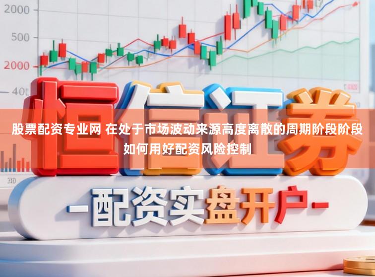 股票配资专业网 在处于市场波动来源高度离散的周期阶段阶段如何用好配资风险控制