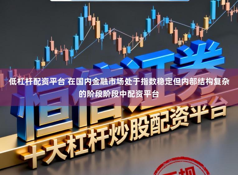 低杠杆配资平台 在国内金融市场处于指数稳定但内部结构复杂的阶段阶段中配资平台