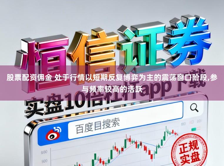 股票配资佣金 处于行情以短期反复博弈为主的震荡窗口阶段,参与频率较高的活跃