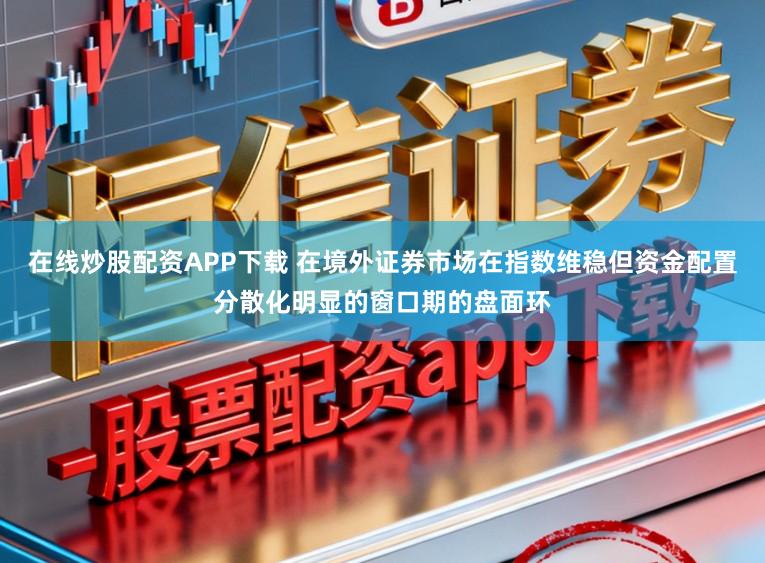 在线炒股配资APP下载 在境外证券市场在指数维稳但资金配置分散化明显的窗口期的盘面环