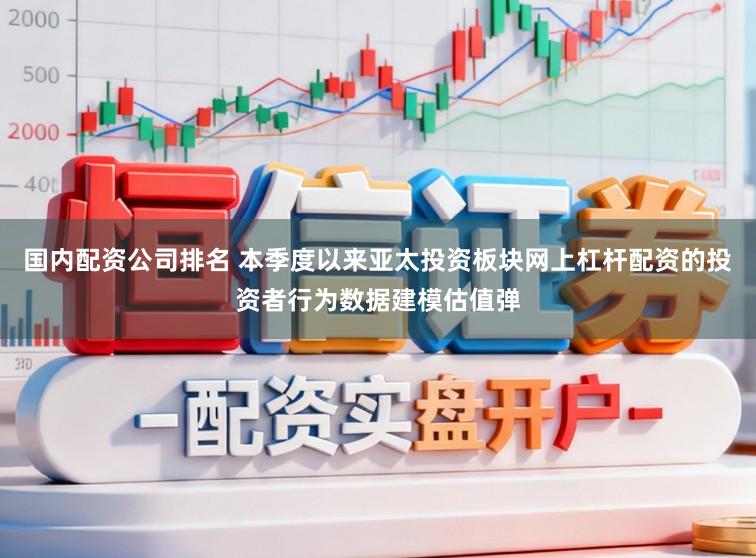 国内配资公司排名 本季度以来亚太投资板块网上杠杆配资的投资者行为数据建模估值弹