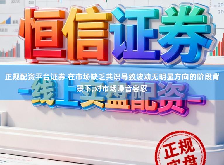 正规配资平台证券 在市场缺乏共识导致波动无明显方向的阶段背景下，对市场噪音容忍