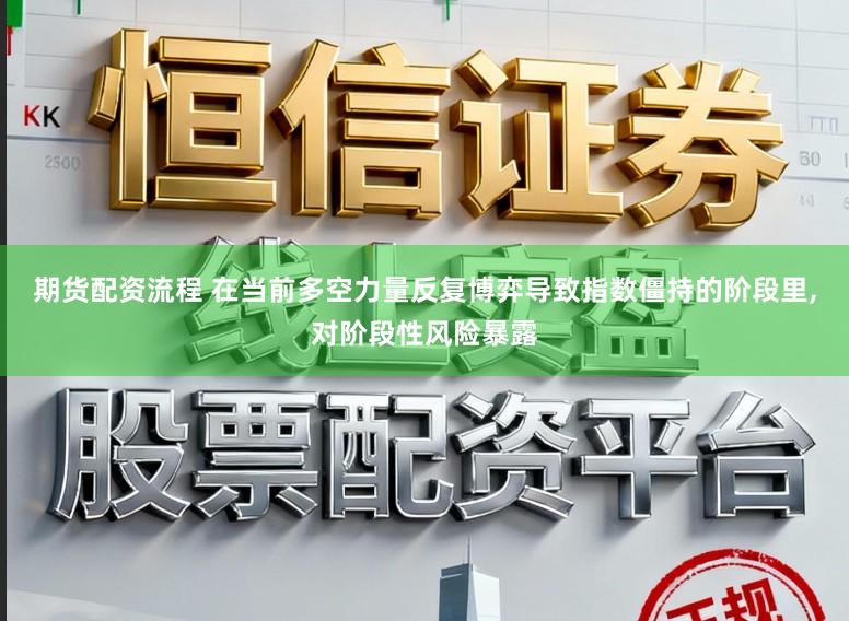 期货配资流程 在当前多空力量反复博弈导致指数僵持的阶段里，对阶段性风险暴露