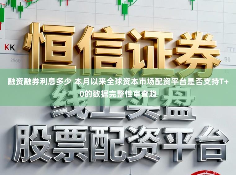 融资融券利息多少 本月以来全球资本市场配资平台是否支持T+0的数据完整性审查趋