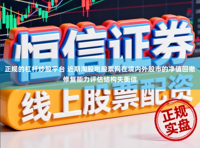 正规的杠杆炒股平台 近期淘股啦股票网在境内外股市的净值回撤修复能力评估结构失衡信