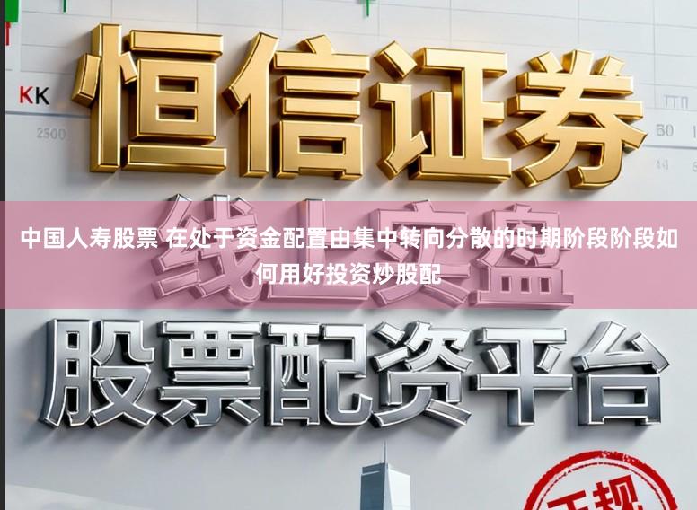 中国人寿股票 在处于资金配置由集中转向分散的时期阶段阶段如何用好投资炒股配