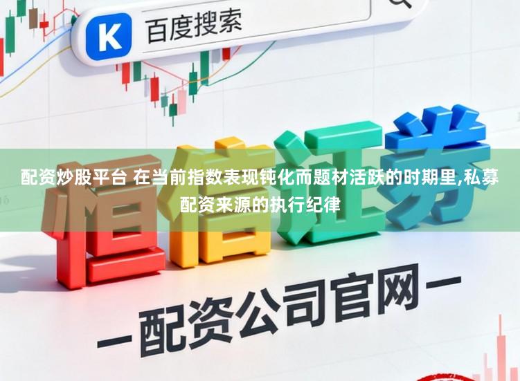 配资炒股平台 在当前指数表现钝化而题材活跃的时期里，私募配资来源的执行纪律