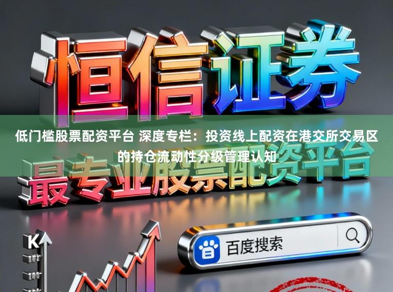 低门槛股票配资平台 深度专栏：投资线上配资在港交所交易区的持仓流动性分级管理认知