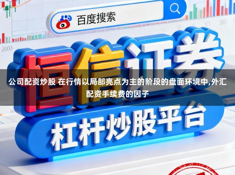 公司配资炒股 在行情以局部亮点为主的阶段的盘面环境中，外汇配资手续费的因子