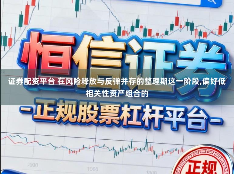 证券配资平台 在风险释放与反弹并存的整理期这一阶段，偏好低相关性资产组合的