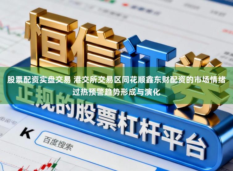 股票配资实盘交易 港交所交易区同花顺鑫东财配资的市场情绪过热预警趋势形成与演化
