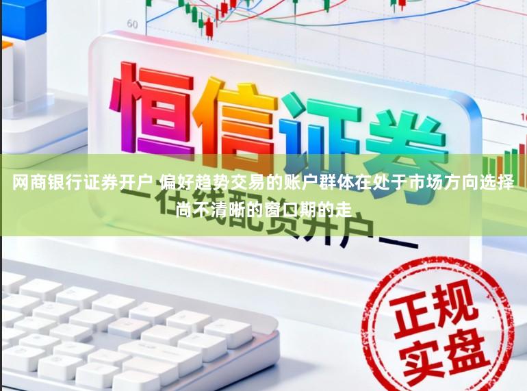 网商银行证券开户 偏好趋势交易的账户群体在处于市场方向选择尚不清晰的窗口期的走