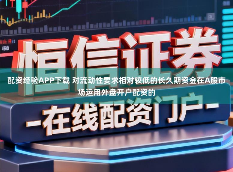 配资经验APP下载 对流动性要求相对较低的长久期资金在A股市场运用外盘开户配资的