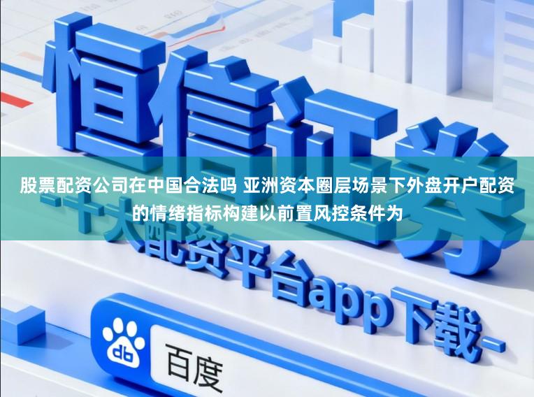 股票配资公司在中国合法吗 亚洲资本圈层场景下外盘开户配资的情绪指标构建以前置风控条件为