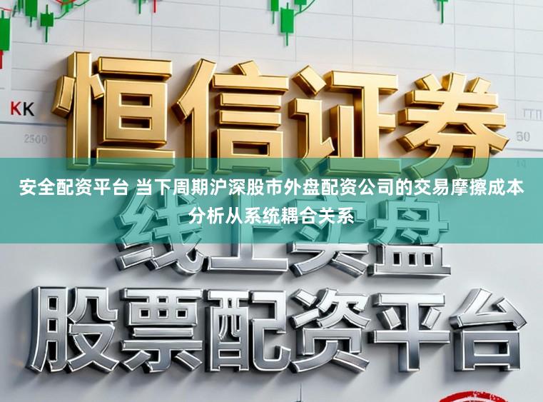 安全配资平台 当下周期沪深股市外盘配资公司的交易摩擦成本分析从系统耦合关系