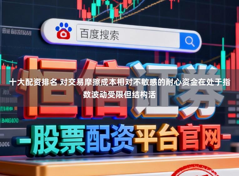 十大配资排名 对交易摩擦成本相对不敏感的耐心资金在处于指数波动受限但结构活