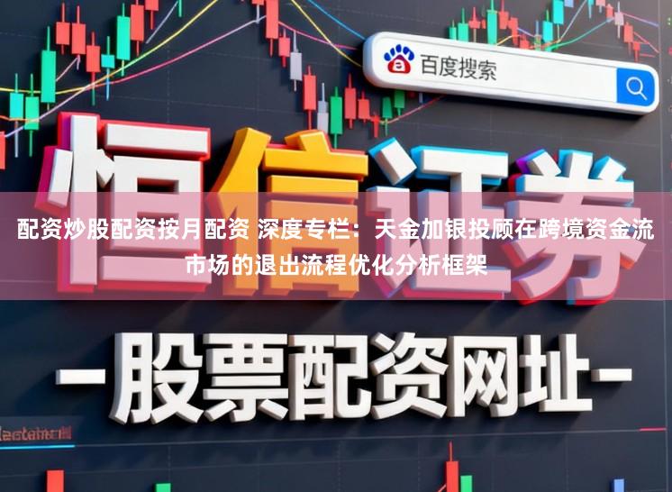 配资炒股配资按月配资 深度专栏：天金加银投顾在跨境资金流市场的退出流程优化分析框架