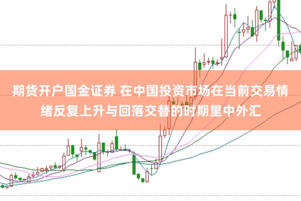 期货开户国金证券 在中国投资市场在当前交易情绪反复上升与回落交替的时期里中外汇