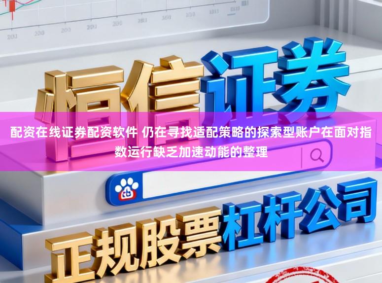 配资在线证券配资软件 仍在寻找适配策略的探索型账户在面对指数运行缺乏加速动能的整理