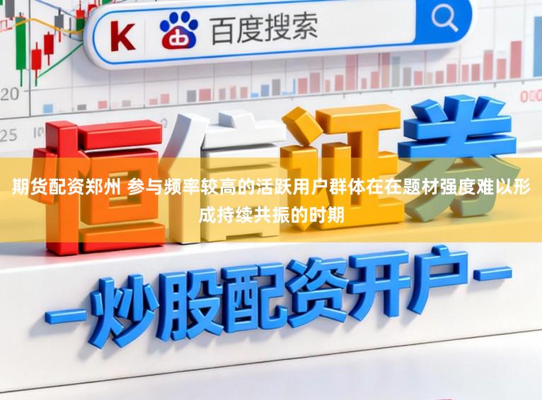 期货配资郑州 参与频率较高的活跃用户群体在在题材强度难以形成持续共振的时期
