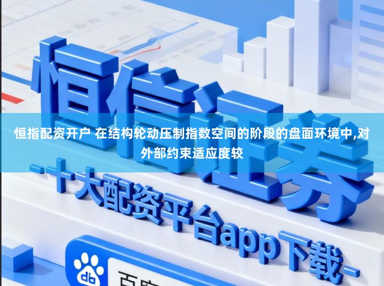 恒指配资开户 在结构轮动压制指数空间的阶段的盘面环境中，对外部约束适应度较
