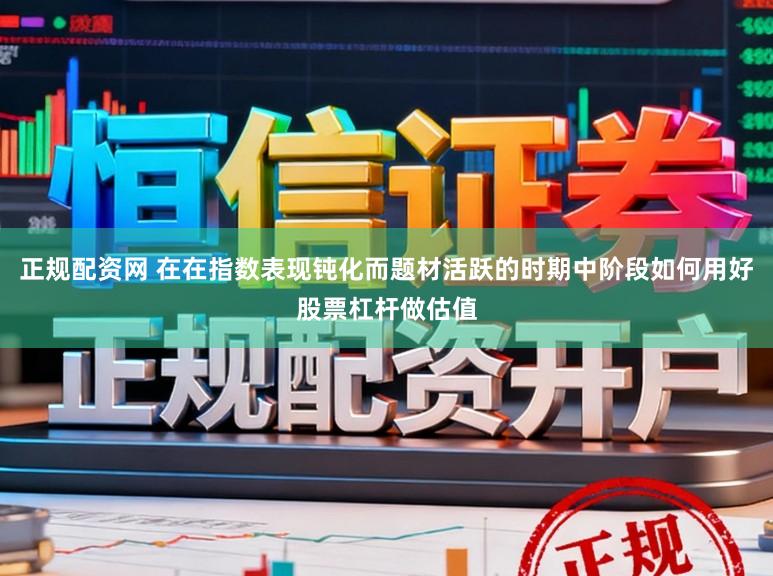 正规配资网 在在指数表现钝化而题材活跃的时期中阶段如何用好股票杠杆做估值