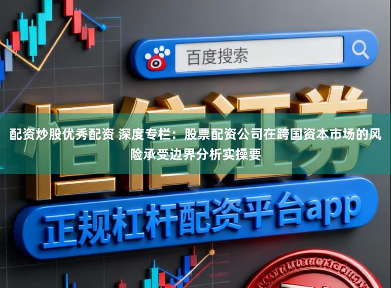 配资炒股优秀配资 深度专栏：股票配资公司在跨国资本市场的风险承受边界分析实操要