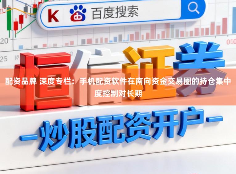 配资品牌 深度专栏：手机配资软件在南向资金交易圈的持仓集中度控制对长期