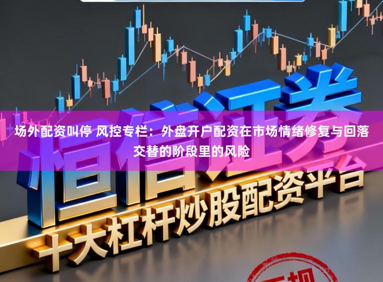 场外配资叫停 风控专栏：外盘开户配资在市场情绪修复与回落交替的阶段里的风险