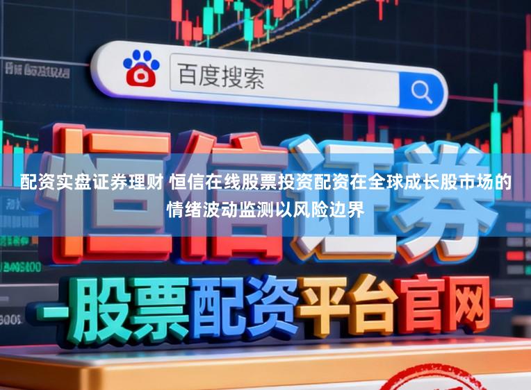 配资实盘证券理财 恒信在线股票投资配资在全球成长股市场的情绪波动监测以风险边界