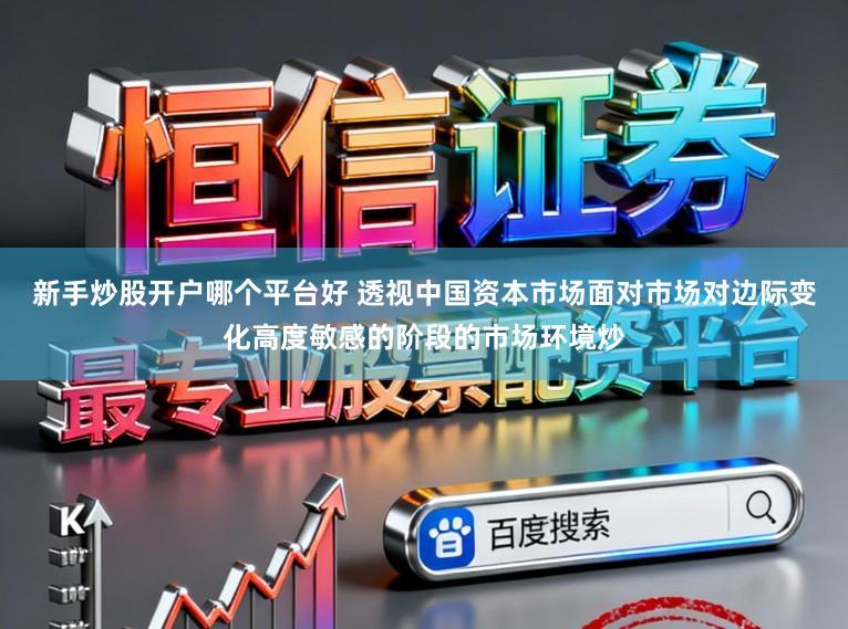 新手炒股开户哪个平台好 透视中国资本市场面对市场对边际变化高度敏感的阶段的市场环境炒